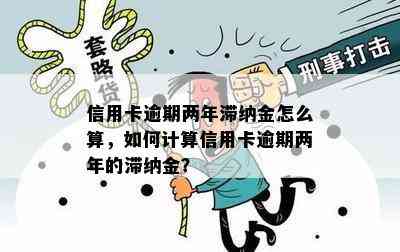 信用卡逾期两年滞纳金怎么算，如何计算信用卡逾期两年的滞纳金？