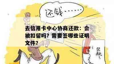 去信用卡中心协商还款：会被扣留吗？需要签哪些证明文件？