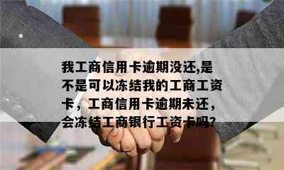 我工商信用卡逾期没还,是不是可以冻结我的工商工资卡，工商信用卡逾期未还，会冻结工商银行工资卡吗？