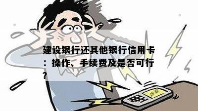 建设银行还其他银行信用卡：操作、手续费及是否可行？