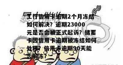 工行信用卡逾期2个月冻结如何解决？逾期23000元是否会被正式起诉？储蓄卡因信用卡逾期被冻结如何处理？信用卡逾期90天能否解冻？