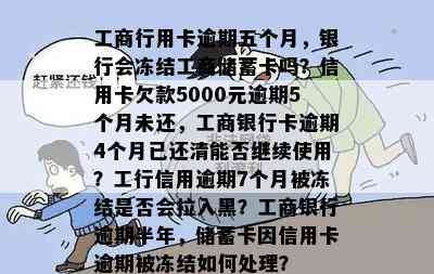 工商行用卡逾期五个月，银行会冻结工商储蓄卡吗？信用卡欠款5000元逾期5个月未还，工商银行卡逾期4个月已还清能否继续使用？工行信用逾期7个月被冻结是否会拉入黑？工商银行逾期半年，储蓄卡因信用卡逾期被冻结如何处理？