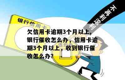 欠信用卡逾期3个月以上,银行怎么办，信用卡逾期3个月以上，收到银行怎么办？