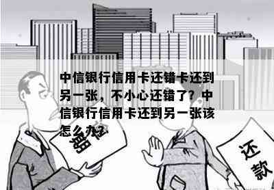 中信银行信用卡还错卡还到另一张，不小心还错了？中信银行信用卡还到另一张该怎么办？