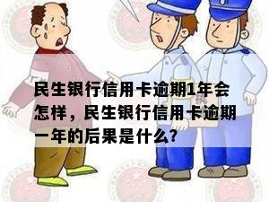 民生银行信用卡逾期1年会怎样，民生银行信用卡逾期一年的后果是什么？