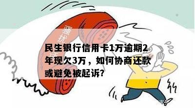 民生银行信用卡1万逾期2年现欠3万，如何协商还款或避免被起诉？