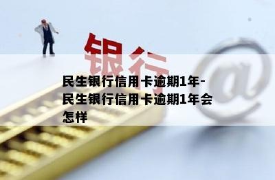 民生银行信用卡逾期1年-民生银行信用卡逾期1年会怎样