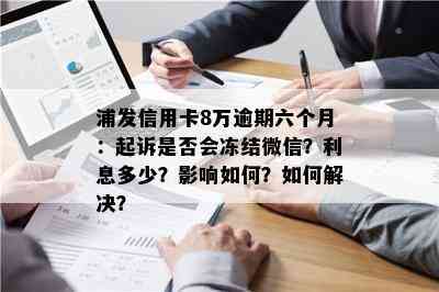 浦发信用卡8万逾期六个月：起诉是否会冻结微信？利息多少？影响如何？如何解决？