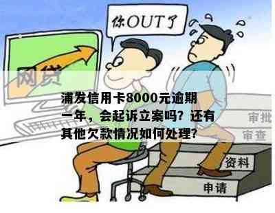 浦发信用卡8000元逾期一年，会起诉立案吗？还有其他欠款情况如何处理？