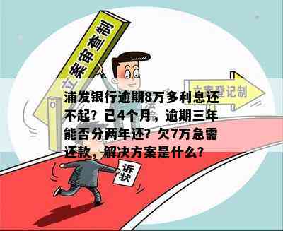 浦发银行逾期8万多利息还不起？已4个月，逾期三年能否分两年还？欠7万急需还款，解决方案是什么？