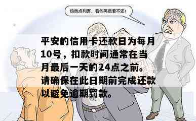 平安的信用卡还款日为每月10号，扣款时间通常在当月最后一天的24点之前。请确保在此日期前完成还款以避免逾期罚款。