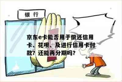 京东e卡能否用于偿还信用卡、花呗、及进行信用卡付款？还能再分期吗？