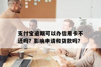 支付宝逾期可以办信用卡不还吗？影响申请和贷款吗？