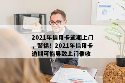 2021年信用卡逾期上门，警惕！2021年信用卡逾期可能导致上门