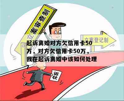 起诉离婚对方欠信用卡50万，对方欠信用卡50万，我在起诉离婚中该如何处理？