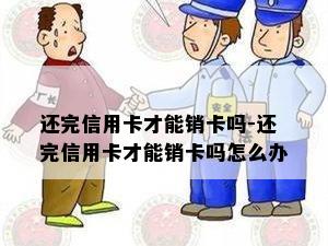 还完信用卡才能销卡吗-还完信用卡才能销卡吗怎么办