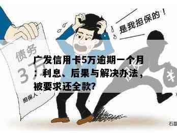 广发信用卡5万逾期一个月：利息、后果与解决办法，被要求还全款？