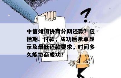 中信如何协商分期还款？包括期、付款，成功后账单显示及更低还款要求，时间多久能协商成功？