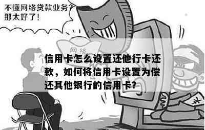 信用卡怎么设置还他行卡还款，如何将信用卡设置为偿还其他银行的信用卡？