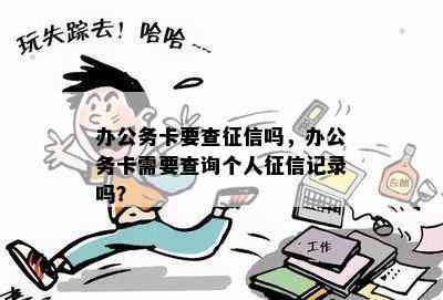 办公务卡要查吗，办公务卡需要查询个人记录吗？