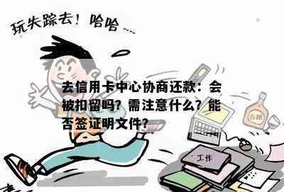 去信用卡中心协商还款：会被扣留吗？需注意什么？能否签证明文件？