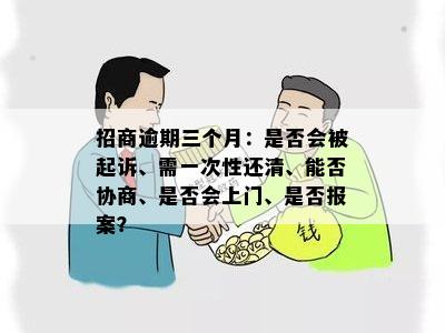 招商逾期三个月：是否会被起诉、需一次性还清、能否协商、是否会上门、是否报案？