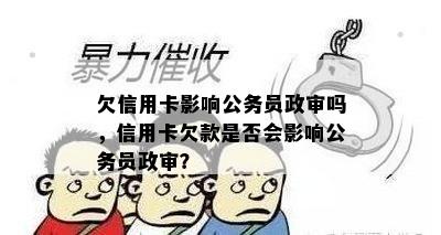 欠信用卡影响公务员政审吗，信用卡欠款是否会影响公务员政审？