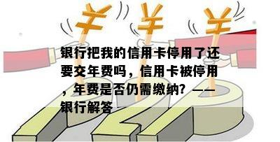 银行把我的信用卡停用了还要交年费吗，信用卡被停用，年费是否仍需缴纳？——银行解答