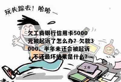 欠工商银行信用卡5000元被起诉了怎么办？欠款3000、半年未还会被起诉，不还最坏结果是什么？