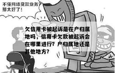 欠信用卡被起诉是在户归属地吗，信用卡欠款被起诉会在哪里进行？户归属地还是其他地方？