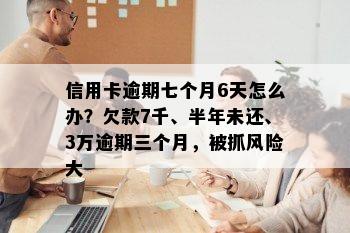 信用卡逾期七个月6天怎么办？欠款7千、半年未还、3万逾期三个月，被抓风险大