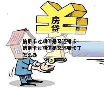 信用卡过期但是又还错卡-信用卡过期但是又还错卡了怎么办