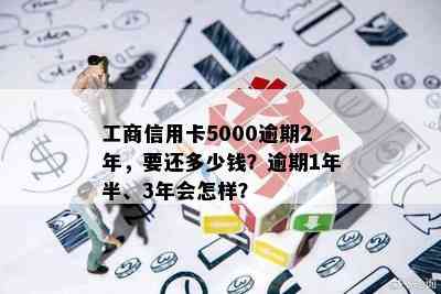 工商信用卡5000逾期2年，要还多少钱？逾期1年半、3年会怎样？