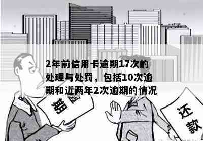 2年前信用卡逾期17次的处理与处罚，包括10次逾期和近两年2次逾期的情况