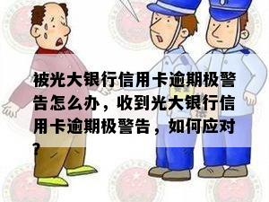 被光大银行信用卡逾期极警告怎么办，收到光大银行信用卡逾期极警告，如何应对？