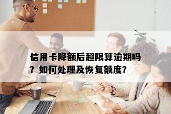 信用卡降额后超限算逾期吗？如何处理及恢复额度？