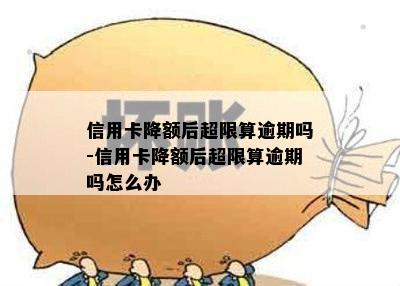 信用卡降额后超限算逾期吗-信用卡降额后超限算逾期吗怎么办