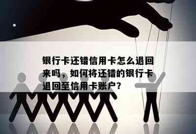 银行卡还错信用卡怎么退回来吗，如何将还错的银行卡退回至信用卡账户？