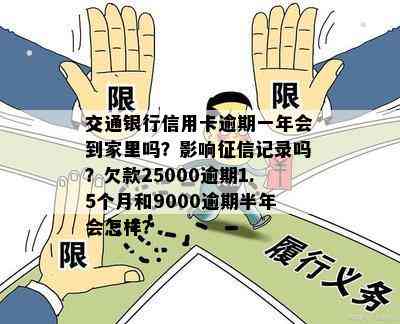 交通银行信用卡逾期一年会到家里吗？影响记录吗？欠款25000逾期1.5个月和9000逾期半年会怎样？