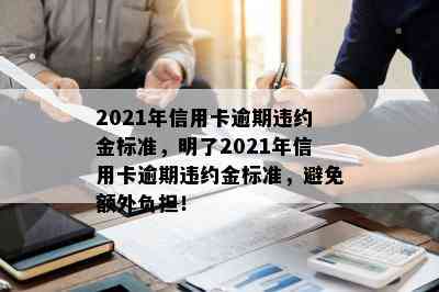 2021年信用卡逾期违约金标准，明了2021年信用卡逾期违约金标准，避免额外负担！