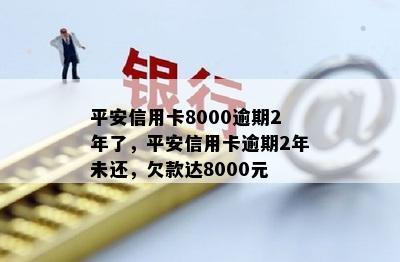 平安信用卡8000逾期2年了，平安信用卡逾期2年未还，欠款达8000元