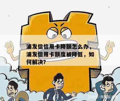 浦发信信用卡降额怎么办，浦发信用卡额度被降低，如何解决？