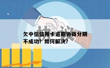 欠中信信用卡逾期协商分期不成功？如何解决？