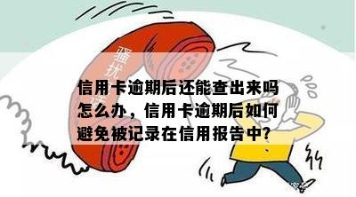 信用卡逾期后还能查出来吗怎么办，信用卡逾期后如何避免被记录在信用报告中？