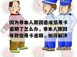 因为非本人原因造成信用卡逾期了怎么办，非本人原因导致信用卡逾期，如何解决？