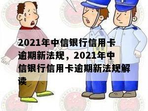 2021年中信银行信用卡逾期新法规，2021年中信银行信用卡逾期新法规解读