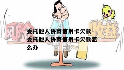 委托他人协商信用卡欠款-委托他人协商信用卡欠款怎么办