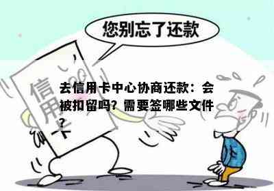 去信用卡中心协商还款：会被扣留吗？需要签哪些文件？