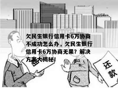 欠民生银行信用卡6万协商不成功怎么办，欠民生银行信用卡6万协商无果？解决方案大揭秘！