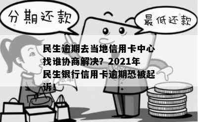 民生逾期去当地信用卡中心找谁协商解决？2021年民生银行信用卡逾期恐被起诉！